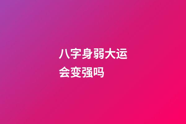 八字身弱大运会变强吗 (八字身弱大运会变强吗女命)-第1张-观点-玄机派